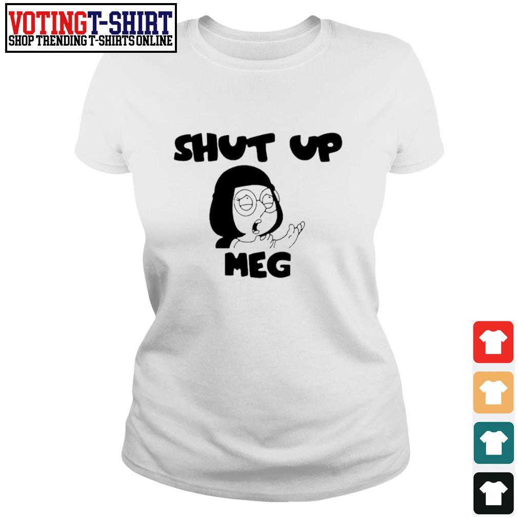 Family Guy Shut Up Meg Shirt T Shirts Voting T Shirt Premium Fashion T Shirts Hoodie