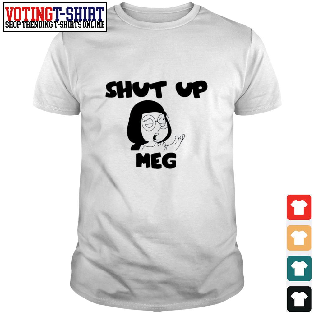 Family Guy Shut Up Meg Shirt T Shirts Voting T Shirt Premium Fashion T Shirts Hoodie