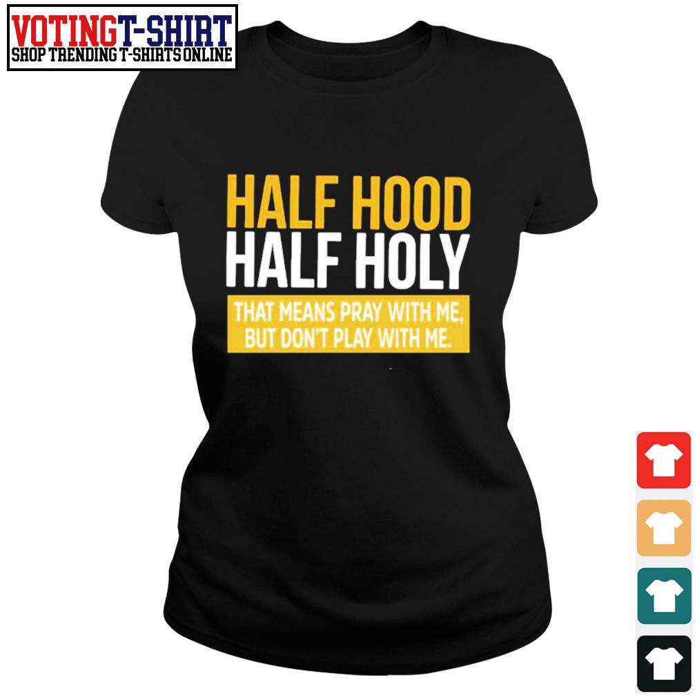 Half Hood Half Holy That Means Pray With Me But Don T Play With Me Shirt T Shirts Voting T Shirt Premium Fashion T Shirts Hoodie