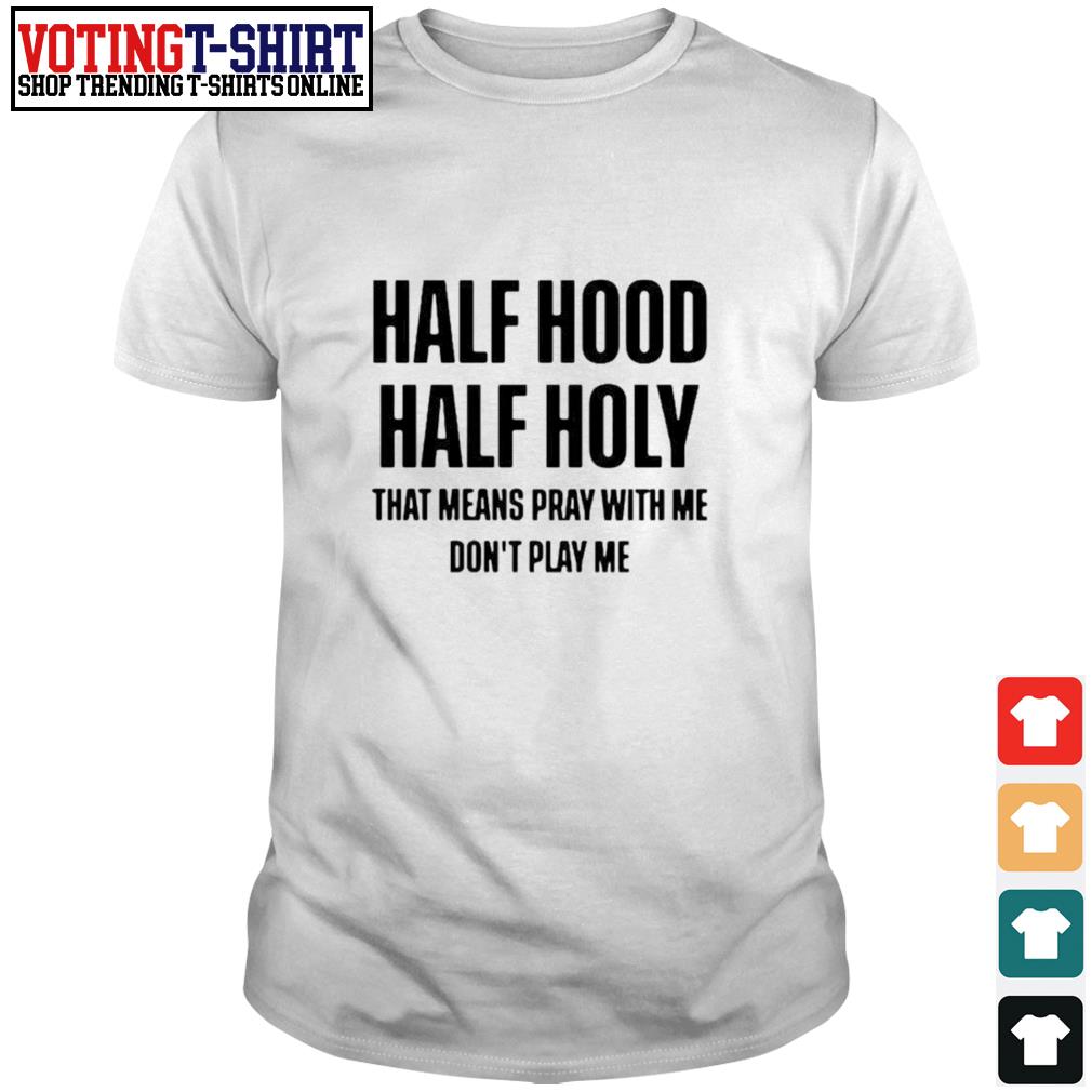 Half Hood Half Holy That Means Pray With Me Don T Play Me Shirt T Shirts Voting T Shirt Premium Fashion T Shirts Hoodie